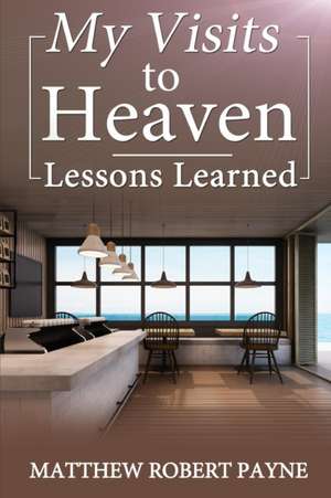 My Visits to Heaven- Lessons Learned de Matthew Robert Payne