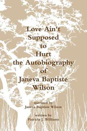 Love Ain't Supposed to Hurt the Autobiography of Janeva Baptiste Wilson de Patricia J. Williams