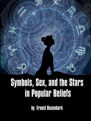 Symbols, Sex, and the Stars in Popular Beliefs de Ernest Busenbark