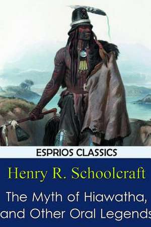 The Myth of Hiawatha, and Other Oral Legends (Esprios Classics) de Schoolcraft, Henry R.