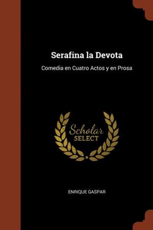 Serafina la Devota: Comedia en Cuatro Actos y en Prosa de Enrique Gaspar