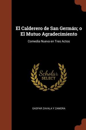 El Calderero de San Germán; o El Mutuo Agradecimiento: Comedia Nueva en Tres Actos de Gaspar Zavala y. Zamora