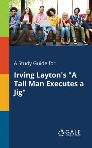 A Study Guide for Irving Layton's "A Tall Man Executes a Jig" de Cengage Learning Gale