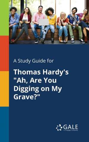 A Study Guide for Thomas Hardy's "Ah, Are You Digging on My Grave?" de Cengage Learning Gale