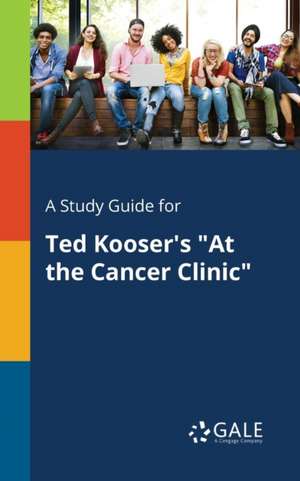 A Study Guide for Ted Kooser's "At the Cancer Clinic" de Cengage Learning Gale