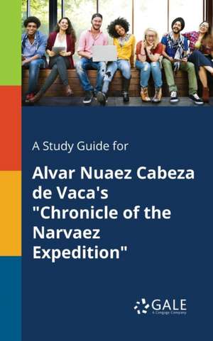 A Study Guide for Alvar Nuaez Cabeza De Vaca's "Chronicle of the Narvaez Expedition" de Cengage Learning Gale