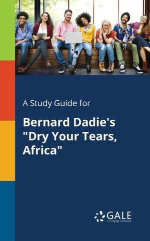 A Study Guide for Bernard Dadie's "Dry Your Tears, Africa" de Cengage Learning Gale