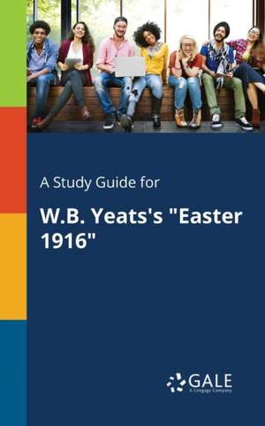 A Study Guide for W.B. Yeats's "Easter 1916" de Cengage Learning Gale