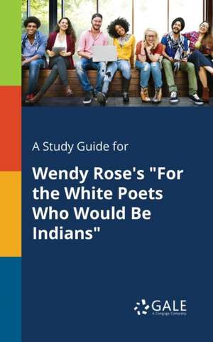 A Study Guide for Wendy Rose's "For the White Poets Who Would Be Indians" de Cengage Learning Gale