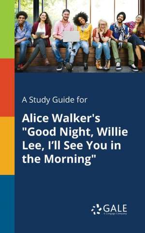 A Study Guide for Alice Walker's "Good Night, Willie Lee, I'll See You in the Morning" de Cengage Learning Gale