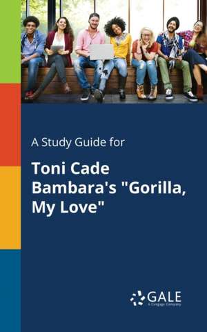 A Study Guide for Toni Cade Bambara's "Gorilla, My Love" de Cengage Learning Gale