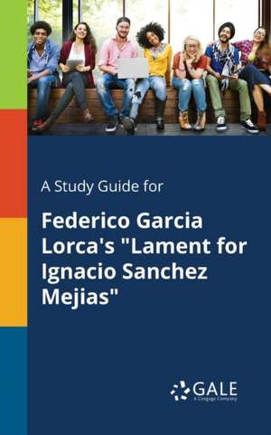 A Study Guide for Federico Garcia Lorca's "Lament for Ignacio Sanchez Mejias" de Cengage Learning Gale