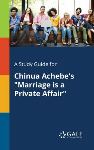 A Study Guide for Chinua Achebe's "Marriage is a Private Affair" de Cengage Learning Gale