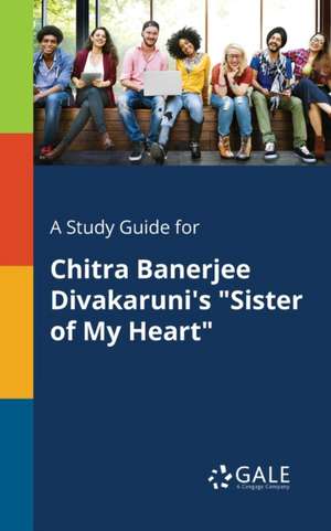 A Study Guide for Chitra Banerjee Divakaruni's "Sister of My Heart" de Cengage Learning Gale