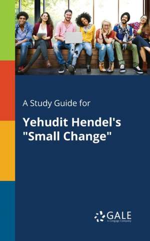 A Study Guide for Yehudit Hendel's "Small Change" de Cengage Learning Gale