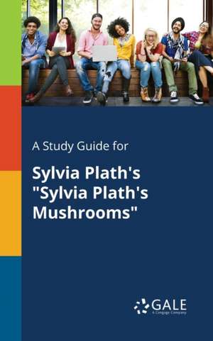 A Study Guide for Sylvia Plath's "Sylvia Plath's Mushrooms" de Cengage Learning Gale