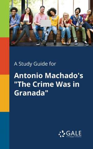 A Study Guide for Antonio Machado's "The Crime Was in Granada" de Cengage Learning Gale