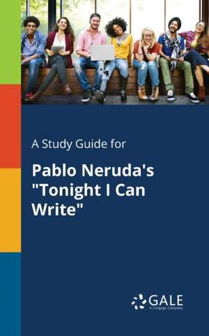 A Study Guide for Pablo Neruda's "Tonight I Can Write" de Cengage Learning Gale