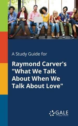 A Study Guide for Raymond Carver's "What We Talk About When We Talk About Love" de Cengage Learning Gale