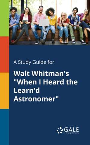 A Study Guide for Walt Whitman's "When I Heard the Learn'd Astronomer" de Cengage Learning Gale