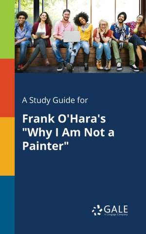 A Study Guide for Frank O'Hara's "Why I Am Not a Painter" de Cengage Learning Gale