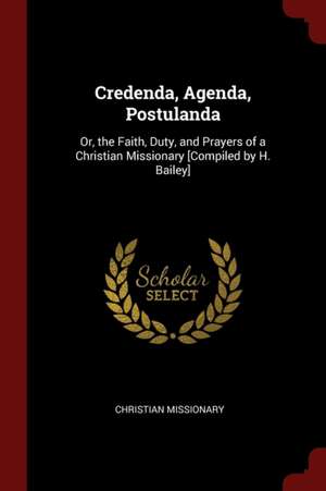 Credenda, Agenda, Postulanda: Or, the Faith, Duty, and Prayers of a Christian Missionary [compiled by H. Bailey] de Christian Missionary