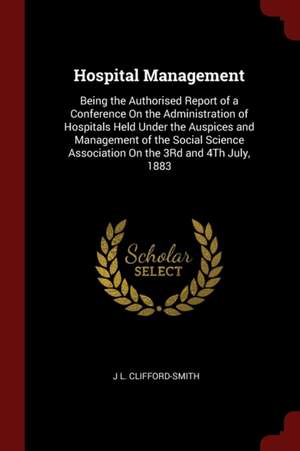 Hospital Management: Being the Authorised Report of a Conference on the Administration of Hospitals Held Under the Auspices and Management de J. L. Clifford-Smith