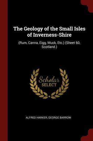 The Geology of the Small Isles of Inverness-Shire: (rum, Canna, Eigg, Muck, Etc.) (Sheet 60, Scotland.) de Alfred Harker