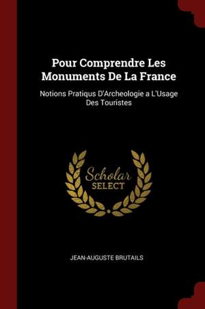 Pour Comprendre Les Monuments de la France: Notions Pratiqus d'Archeologie a l'Usage Des Touristes de Jean-Auguste Brutails