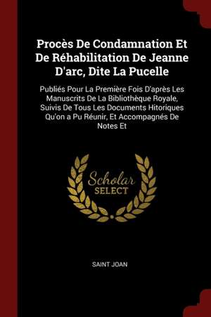 Procès de Condamnation Et de Réhabilitation de Jeanne d'Arc, Dite La Pucelle: Publiés Pour La Première Fois d'Après Les Manuscrits de la Bibliothèque de Saint Joan