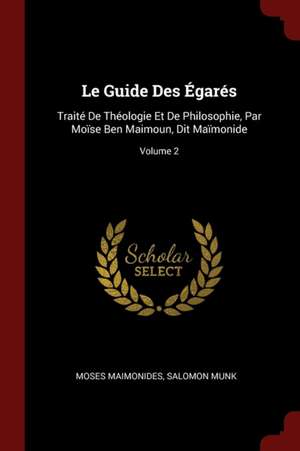 Le Guide Des Égarés: Traité de Théologie Et de Philosophie, Par Moïse Ben Maimoun, Dit Maïmonide; Volume 2 de Moses Maimonides