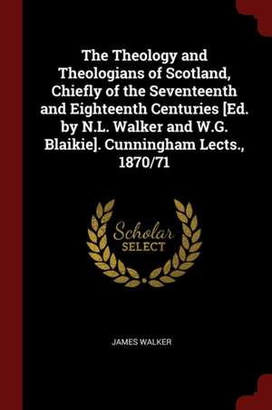 The Theology and Theologians of Scotland, Chiefly of the Seventeenth and Eighteenth Centuries [ed. by N.L. Walker and W.G. Blaikie]. Cunningham Lects. de James Walker