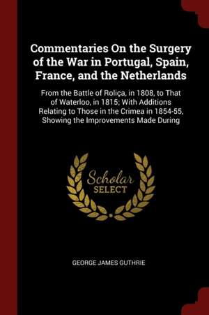 Commentaries on the Surgery of the War in Portugal, Spain, France, and the Netherlands: From the Battle of Roliça, in 1808, to That of Waterloo, in 18 de George James Guthrie