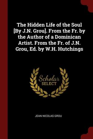 The Hidden Life of the Soul [by J.N. Grou]. from the Fr. by the Author of a Dominican Artist. from the Fr. of J.N. Grou, Ed. by W.H. Hutchings de Jean Nicolas Grou