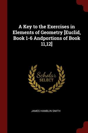 A Key to the Exercises in Elements of Geometry [euclid, Book 1-6 Andportions of Book 11,12] de James Hamblin Smith