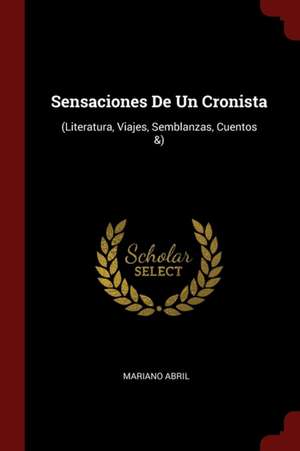 Sensaciones de Un Cronista: (literatura, Viajes, Semblanzas, Cuentos &) de Mariano Abril