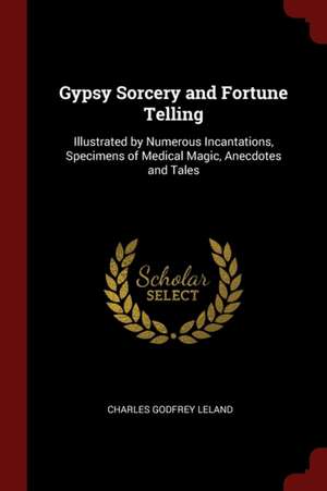 Gypsy Sorcery and Fortune Telling: Illustrated by Numerous Incantations, Specimens of Medical Magic, Anecdotes and Tales de Charles Godfrey Leland