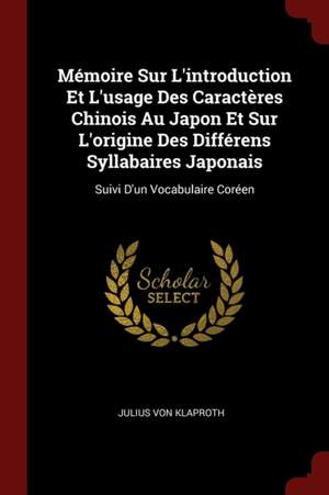 Mémoire Sur l'Introduction Et l'Usage Des Caractères Chinois Au Japon Et Sur l'Origine Des Différens Syllabaires Japonais: Suivi d'Un Vocabulaire Coré de Julius Von Klaproth