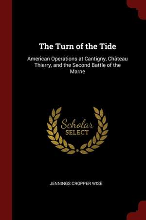 The Turn of the Tide: American Operations at Cantigny, Château Thierry, and the Second Battle of the Marne de Jennings Cropper Wise