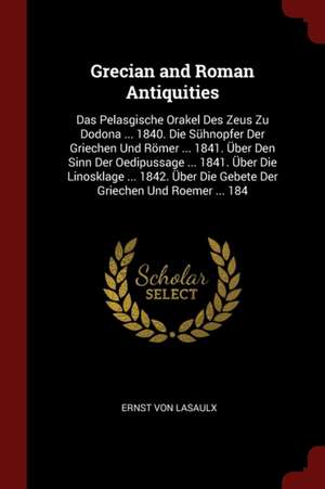 Grecian and Roman Antiquities: Das Pelasgische Orakel Des Zeus Zu Dodona ... 1840. Die Sühnopfer Der Griechen Und Römer ... 1841. Über Den Sinn Der O de Ernst Von Lasaulx