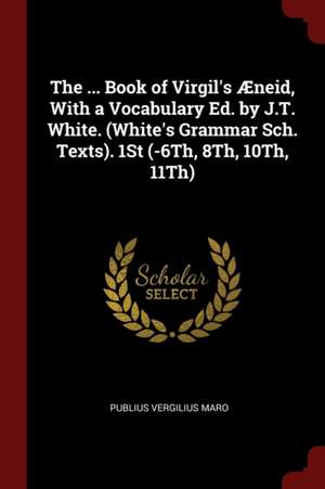 The ... Book of Virgil's Æneid, with a Vocabulary Ed. by J.T. White. (White's Grammar Sch. Texts). 1st (-6th, 8th, 10th, 11th) de Publius Vergilius Maro