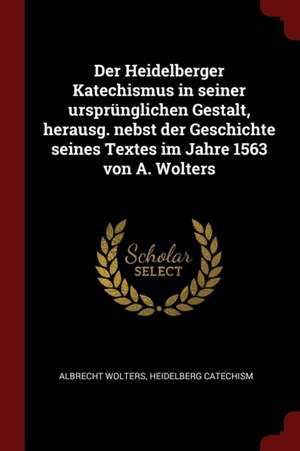 Der Heidelberger Katechismus in Seiner Ursprünglichen Gestalt, Herausg. Nebst Der Geschichte Seines Textes Im Jahre 1563 Von A. Wolters de Albrecht Wolters