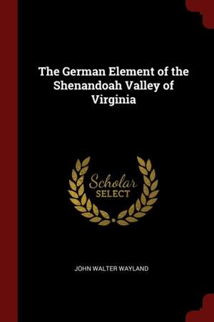 The German Element of the Shenandoah Valley of Virginia de John Walter Wayland