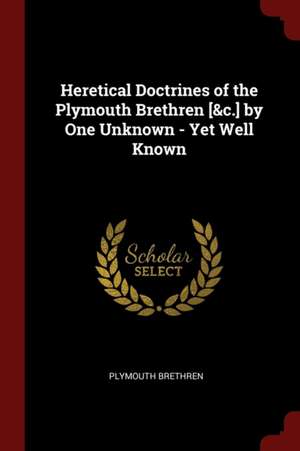 Heretical Doctrines of the Plymouth Brethren [&c.] by One Unknown - Yet Well Known de Plymouth Brethren