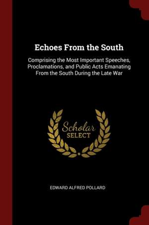 Echoes from the South: Comprising the Most Important Speeches, Proclamations, and Public Acts Emanating from the South During the Late War de Edward Alfred Pollard