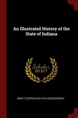 An Illustrated History of the State of Indiana de DeWitt C. Goodrich