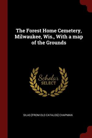 The Forest Home Cemetery, Milwaukee, Wis., with a Map of the Grounds de Chapman, Silas