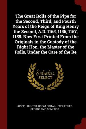 The Great Rolls of the Pipe for the Second, Third, and Fourth Years of the Reign of King Henry the Second, A.D. 1155, 1156, 1157, 1158. Now First Prin de Joseph Hunter