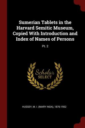 Sumerian Tablets in the Harvard Semitic Museum, Copied with Introduction and Index of Names of Persons: Pt. 2 de M. Hussey