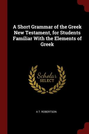 A Short Grammar of the Greek New Testament, for Students Familiar with the Elements of Greek de A. T. Robertson